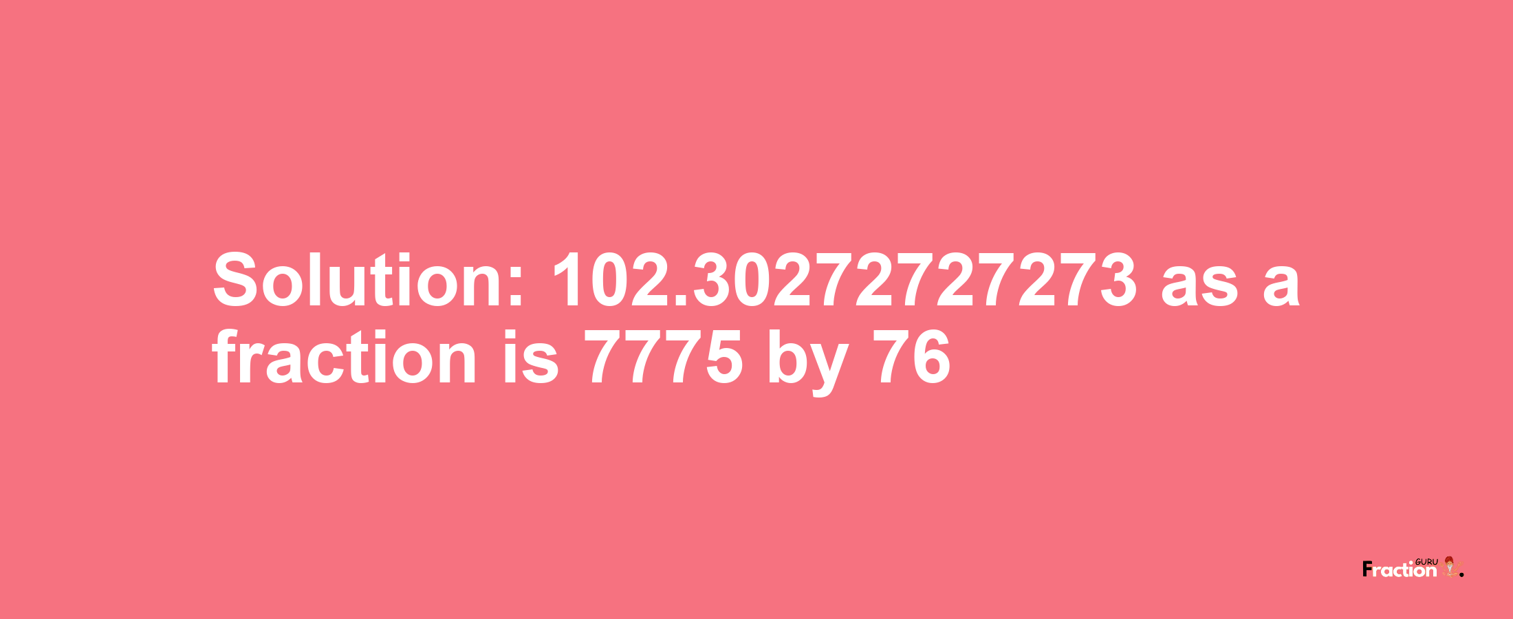 Solution:102.30272727273 as a fraction is 7775/76